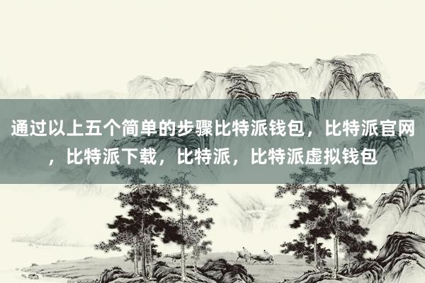 通过以上五个简单的步骤比特派钱包，比特派官网，比特派下载，比特派，比特派虚拟钱包