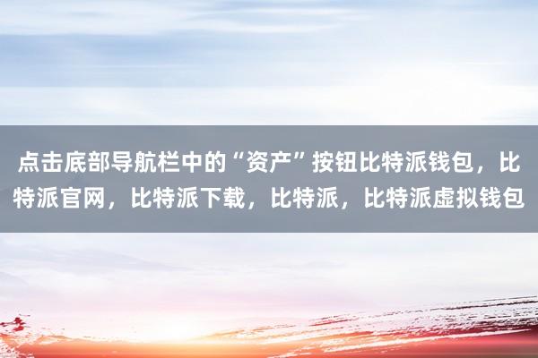 点击底部导航栏中的“资产”按钮比特派钱包，比特派官网，比特派下载，比特派，比特派虚拟钱包