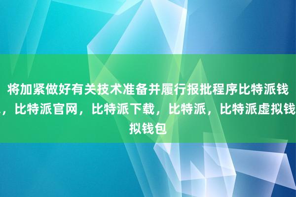 将加紧做好有关技术准备并履行报批程序比特派钱包，比特派官网，比特派下载，比特派，比特派虚拟钱包