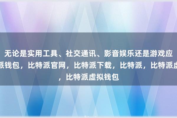 无论是实用工具、社交通讯、影音娱乐还是游戏应用比特派钱包，比特派官网，比特派下载，比特派，比特派虚拟钱包