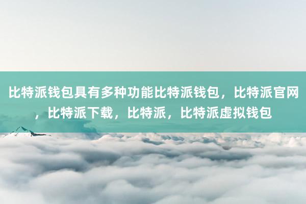 比特派钱包具有多种功能比特派钱包，比特派官网，比特派下载，比特派，比特派虚拟钱包