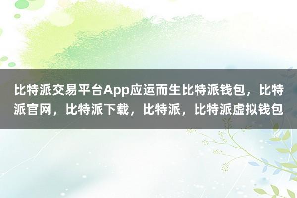 比特派交易平台App应运而生比特派钱包，比特派官网，比特派下载，比特派，比特派虚拟钱包