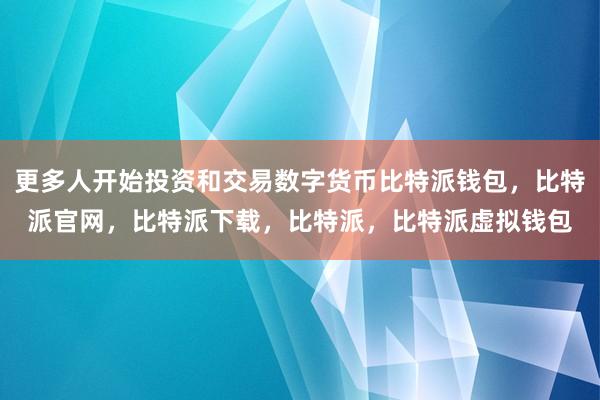 更多人开始投资和交易数字货币比特派钱包，比特派官网，比特派下载，比特派，比特派虚拟钱包