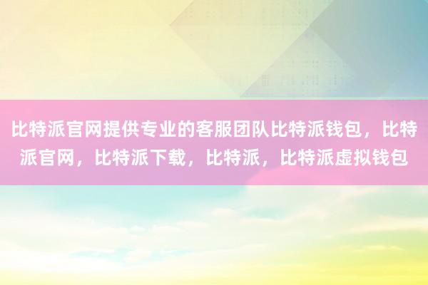 比特派官网提供专业的客服团队比特派钱包，比特派官网，比特派下载，比特派，比特派虚拟钱包