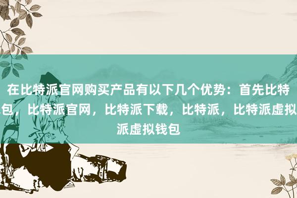 在比特派官网购买产品有以下几个优势：首先比特派钱包，比特派官网，比特派下载，比特派，比特派虚拟钱包