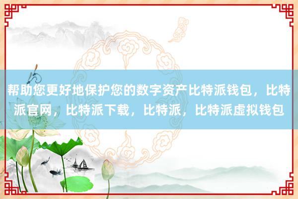 帮助您更好地保护您的数字资产比特派钱包，比特派官网，比特派下载，比特派，比特派虚拟钱包