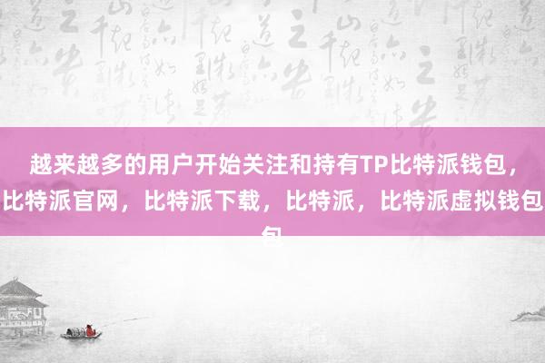 越来越多的用户开始关注和持有TP比特派钱包，比特派官网，比特派下载，比特派，比特派虚拟钱包