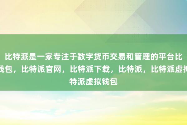 比特派是一家专注于数字货币交易和管理的平台比特派钱包，比特派官网，比特派下载，比特派，比特派虚拟钱包