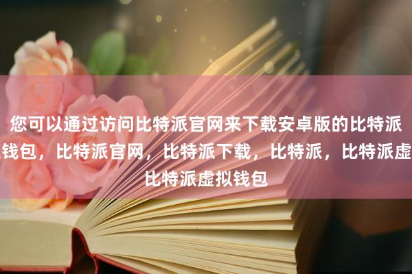 您可以通过访问比特派官网来下载安卓版的比特派比特派钱包，比特派官网，比特派下载，比特派，比特派虚拟钱包