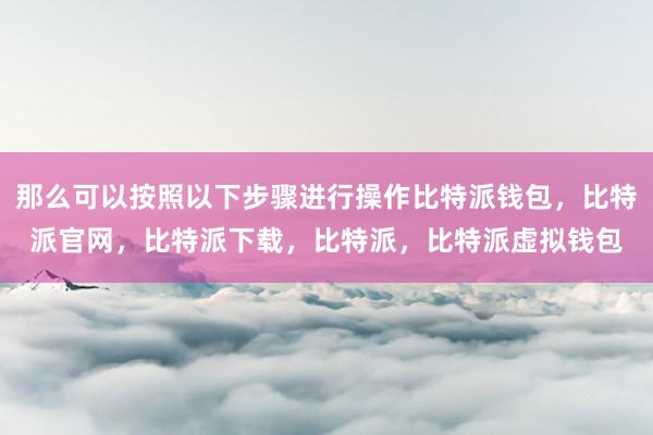 那么可以按照以下步骤进行操作比特派钱包，比特派官网，比特派下载，比特派，比特派虚拟钱包