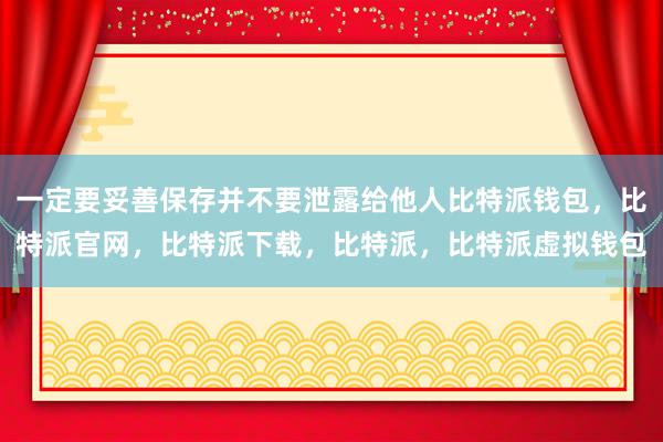 一定要妥善保存并不要泄露给他人比特派钱包，比特派官网，比特派下载，比特派，比特派虚拟钱包