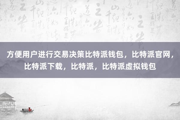 方便用户进行交易决策比特派钱包，比特派官网，比特派下载，比特派，比特派虚拟钱包