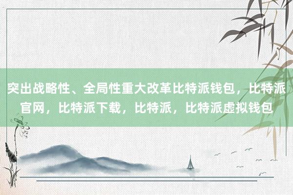 突出战略性、全局性重大改革比特派钱包，比特派官网，比特派下载，比特派，比特派虚拟钱包