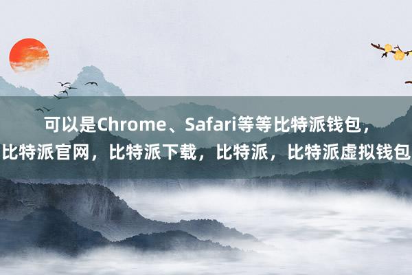 可以是Chrome、Safari等等比特派钱包，比特派官网，比特派下载，比特派，比特派虚拟钱包