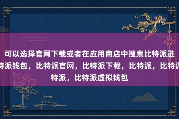 可以选择官网下载或者在应用商店中搜索比特派进行下载比特派钱包，比特派官网，比特派下载，比特派，比特派虚拟钱包