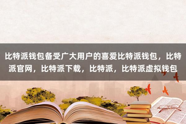 比特派钱包备受广大用户的喜爱比特派钱包，比特派官网，比特派下载，比特派，比特派虚拟钱包