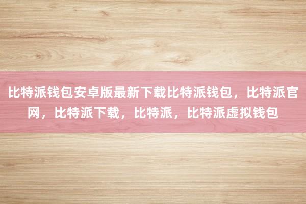 比特派钱包安卓版最新下载比特派钱包，比特派官网，比特派下载，比特派，比特派虚拟钱包