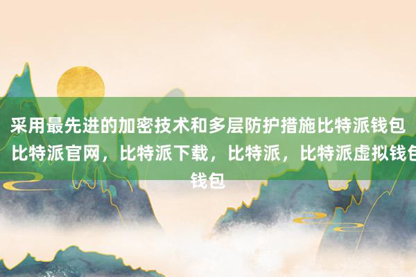 采用最先进的加密技术和多层防护措施比特派钱包，比特派官网，比特派下载，比特派，比特派虚拟钱包