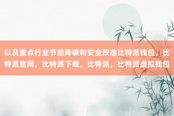 以及重点行业节能降碳和安全改造比特派钱包，比特派官网，比特派下载，比特派，比特派虚拟钱包