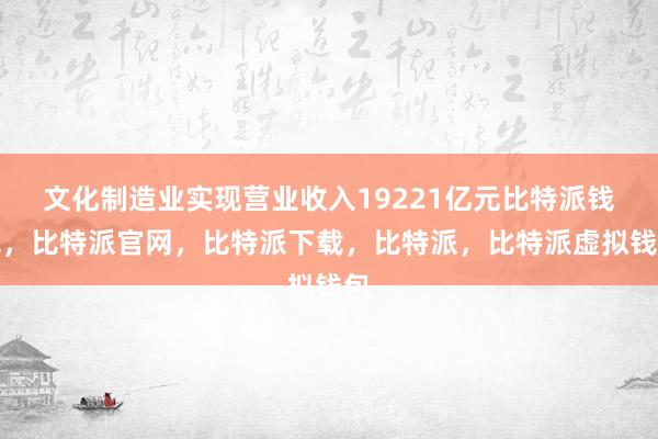 文化制造业实现营业收入19221亿元比特派钱包，比特派官网，比特派下载，比特派，比特派虚拟钱包