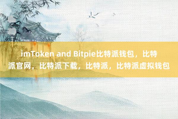 imToken and Bitpie比特派钱包，比特派官网，比特派下载，比特派，比特派虚拟钱包