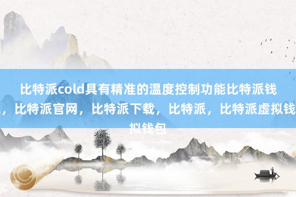 比特派cold具有精准的温度控制功能比特派钱包，比特派官网，比特派下载，比特派，比特派虚拟钱包