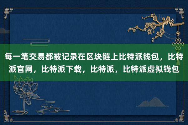 每一笔交易都被记录在区块链上比特派钱包，比特派官网，比特派下载，比特派，比特派虚拟钱包