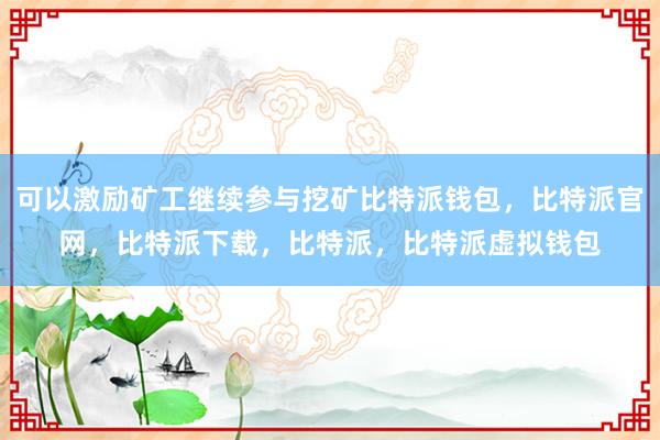 可以激励矿工继续参与挖矿比特派钱包，比特派官网，比特派下载，比特派，比特派虚拟钱包