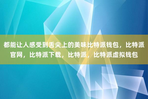 都能让人感受到舌尖上的美味比特派钱包，比特派官网，比特派下载，比特派，比特派虚拟钱包