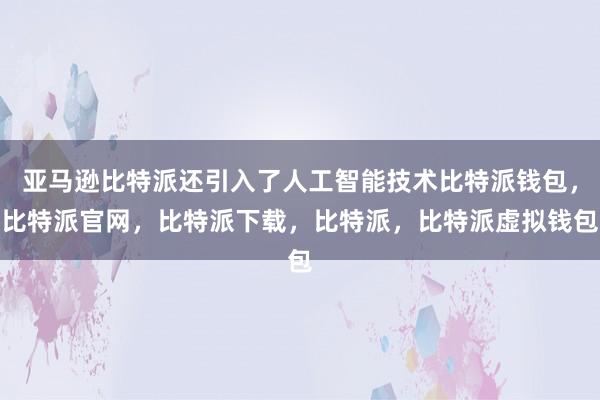 亚马逊比特派还引入了人工智能技术比特派钱包，比特派官网，比特派下载，比特派，比特派虚拟钱包