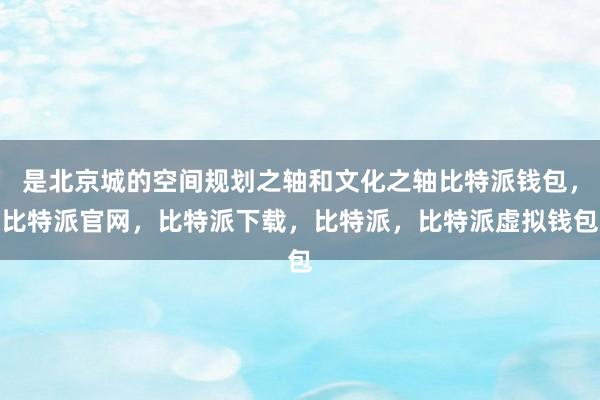 是北京城的空间规划之轴和文化之轴比特派钱包，比特派官网，比特派下载，比特派，比特派虚拟钱包