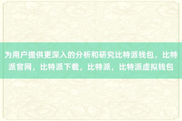 为用户提供更深入的分析和研究比特派钱包，比特派官网，比特派下载，比特派，比特派虚拟钱包