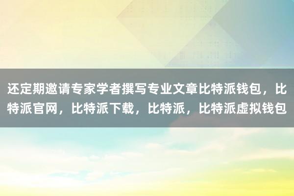 还定期邀请专家学者撰写专业文章比特派钱包，比特派官网，比特派下载，比特派，比特派虚拟钱包