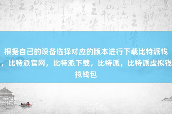 根据自己的设备选择对应的版本进行下载比特派钱包，比特派官网，比特派下载，比特派，比特派虚拟钱包