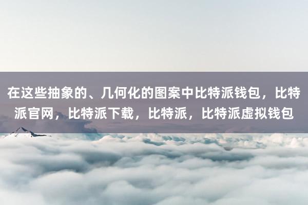 在这些抽象的、几何化的图案中比特派钱包，比特派官网，比特派下载，比特派，比特派虚拟钱包