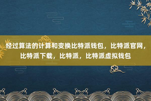 经过算法的计算和变换比特派钱包，比特派官网，比特派下载，比特派，比特派虚拟钱包