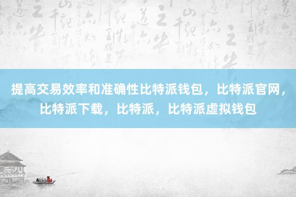 提高交易效率和准确性比特派钱包，比特派官网，比特派下载，比特派，比特派虚拟钱包