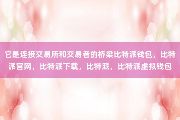 它是连接交易所和交易者的桥梁比特派钱包，比特派官网，比特派下载，比特派，比特派虚拟钱包