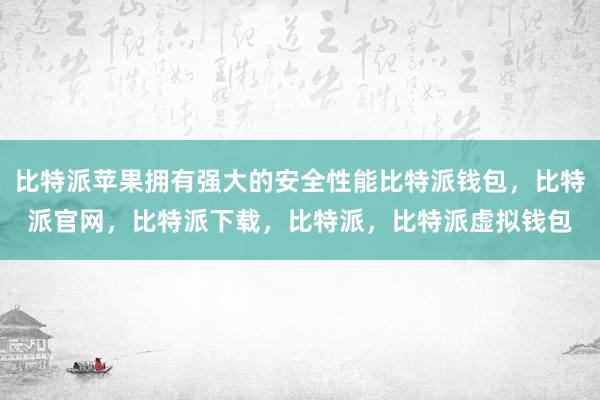 比特派苹果拥有强大的安全性能比特派钱包，比特派官网，比特派下载，比特派，比特派虚拟钱包