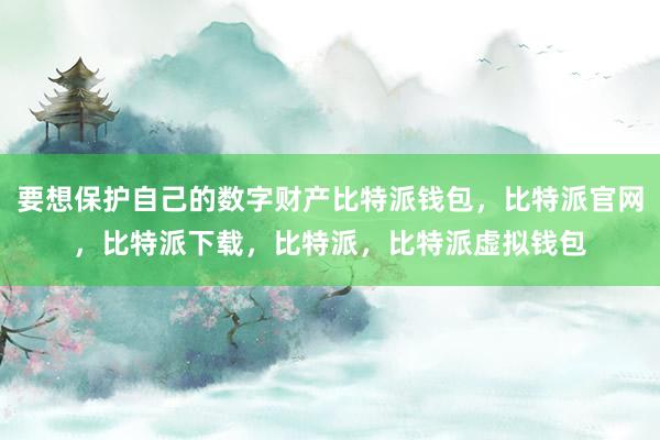 要想保护自己的数字财产比特派钱包，比特派官网，比特派下载，比特派，比特派虚拟钱包