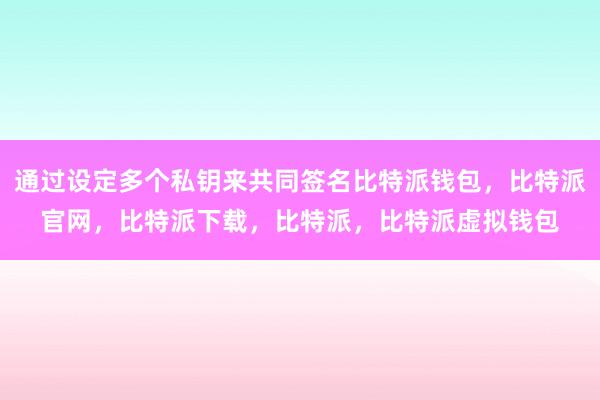 通过设定多个私钥来共同签名比特派钱包，比特派官网，比特派下载，比特派，比特派虚拟钱包