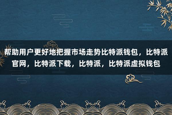 帮助用户更好地把握市场走势比特派钱包，比特派官网，比特派下载，比特派，比特派虚拟钱包