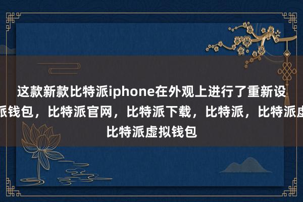 这款新款比特派iphone在外观上进行了重新设计比特派钱包，比特派官网，比特派下载，比特派，比特派虚拟钱包