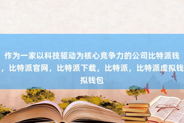 作为一家以科技驱动为核心竞争力的公司比特派钱包，比特派官网，比特派下载，比特派，比特派虚拟钱包