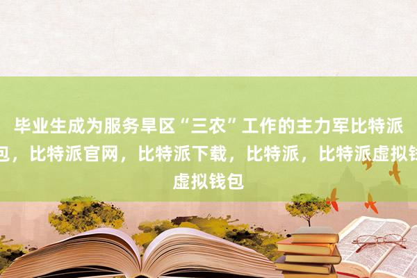 毕业生成为服务旱区“三农”工作的主力军比特派钱包，比特派官网，比特派下载，比特派，比特派虚拟钱包