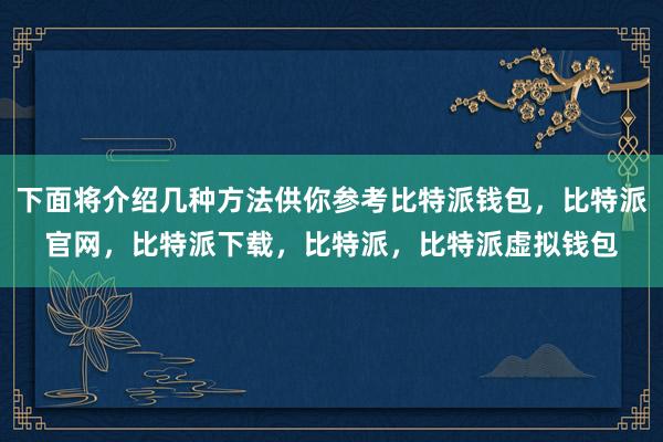 下面将介绍几种方法供你参考比特派钱包，比特派官网，比特派下载，比特派，比特派虚拟钱包