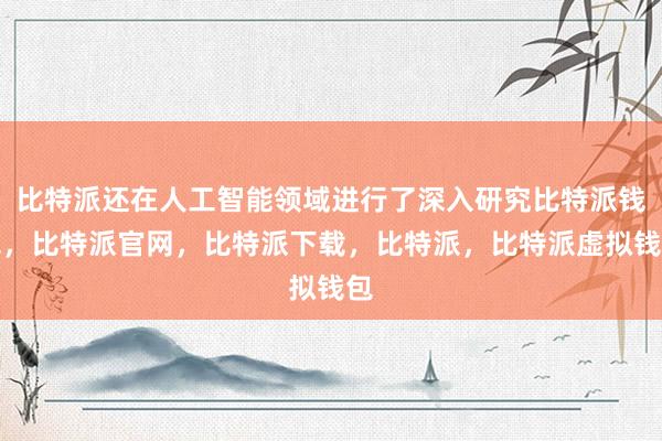 比特派还在人工智能领域进行了深入研究比特派钱包，比特派官网，比特派下载，比特派，比特派虚拟钱包