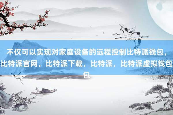 不仅可以实现对家庭设备的远程控制比特派钱包，比特派官网，比特派下载，比特派，比特派虚拟钱包