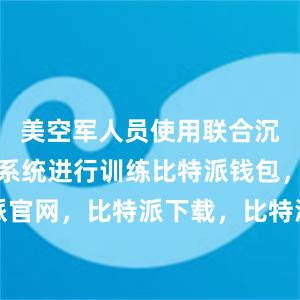 美空军人员使用联合沉浸式训练系统进行训练比特派钱包，比特派官网，比特派下载，比特派，比特派虚拟钱包