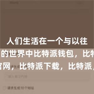 人们生活在一个与以往完全不同的世界中比特派钱包，比特派官网，比特派下载，比特派，比特派虚拟钱包